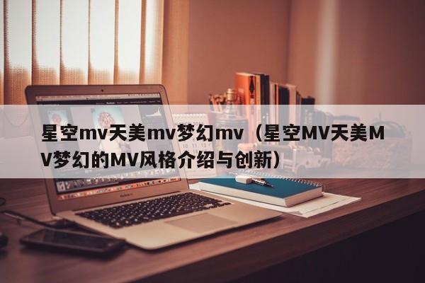 星空mv天美mv梦幻mv（星空MV天美MV梦幻的MV风格介绍与创新）