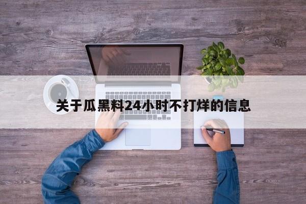 关于瓜黑料24小时不打烊的信息