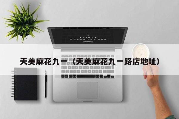 天美麻花九一（天美麻花九一路店地址）