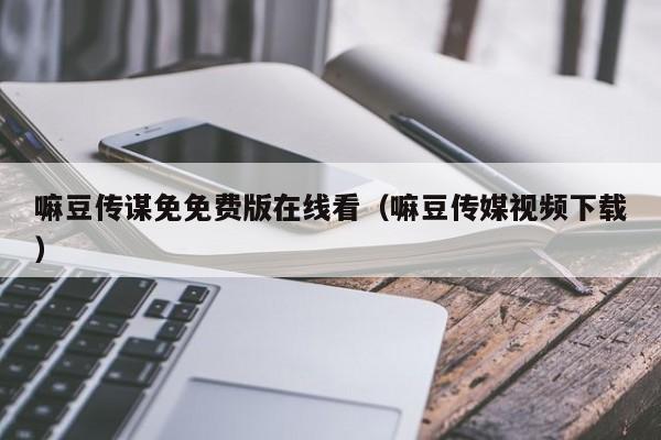 嘛豆传谋免免费版在线看（嘛豆传媒视频下载）