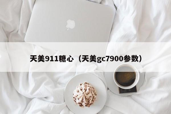 天美911糖心（天美gc7900参数）