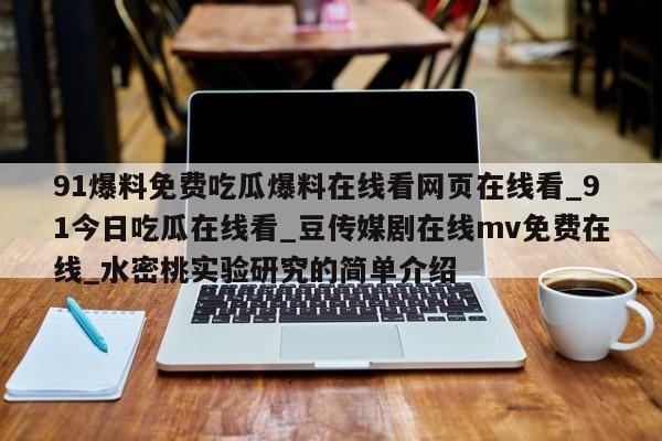 91爆料免费吃瓜爆料在线看网页在线看_91今日吃瓜在线看_豆传媒剧在线mv免费在线_水密桃实验研究的简单介绍