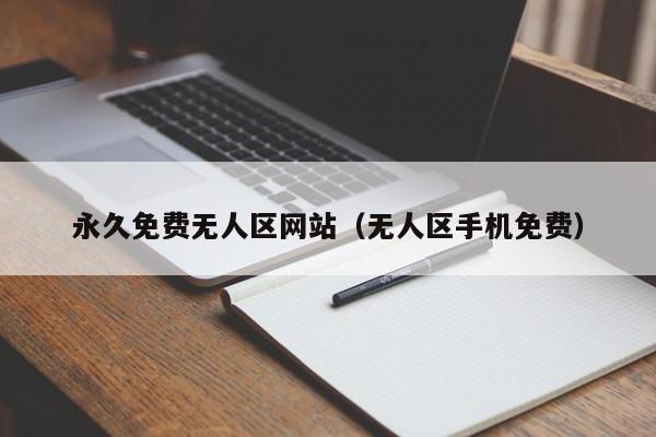 永久免费无人区网站（无人区手机免费）