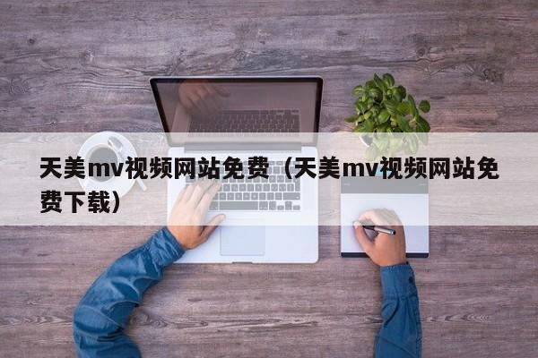 天美mv视频网站免费（天美mv视频网站免费下载）