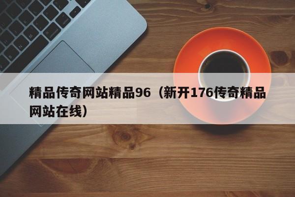 精品传奇网站精品96（新开176传奇精品网站在线）