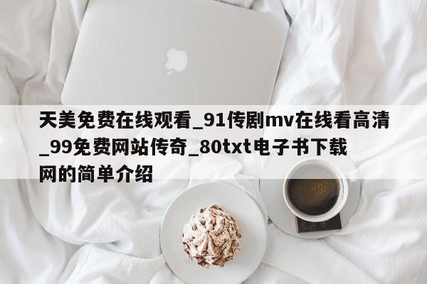 天美免费在线观看_91传剧mv在线看高清_99免费网站传奇_80txt电子书下载网的简单介绍