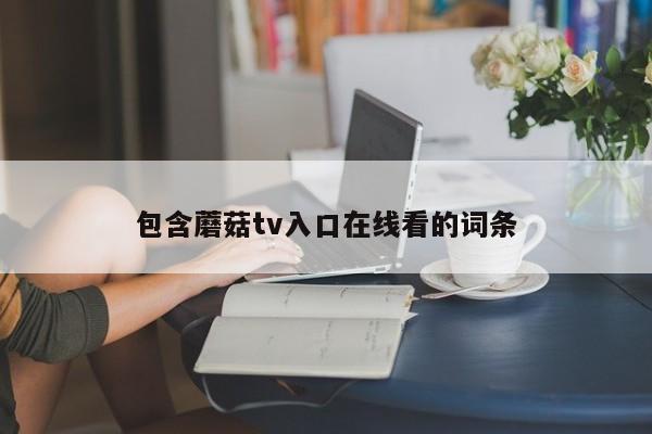 包含蘑菇tv入口在线看的词条