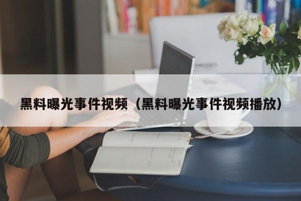 黑料曝光事件视频（黑料曝光事件视频播放）