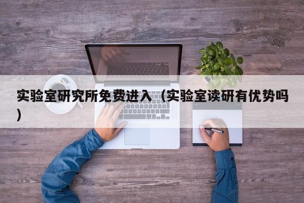 实验室研究所免费进入（实验室读研有优势吗）