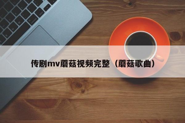 传剧mv蘑菇视频完整（蘑菇歌曲）