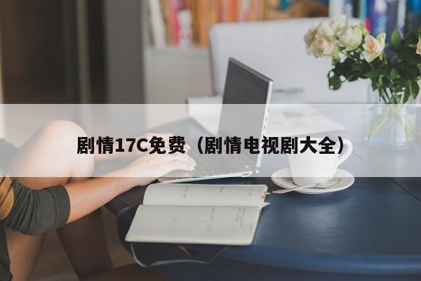 剧情17C免费（剧情电视剧大全）