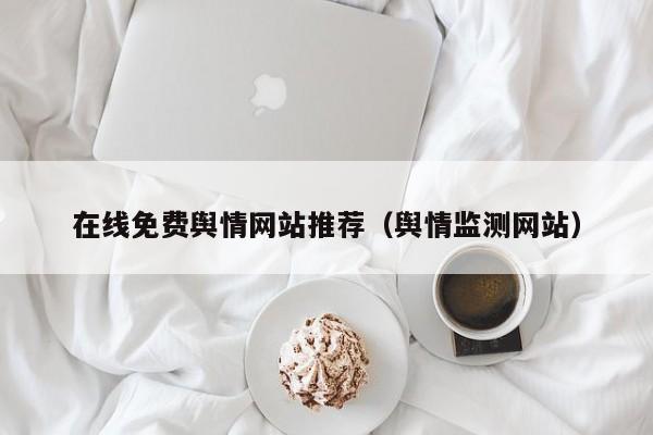 在线免费舆情网站推荐（舆情监测网站）