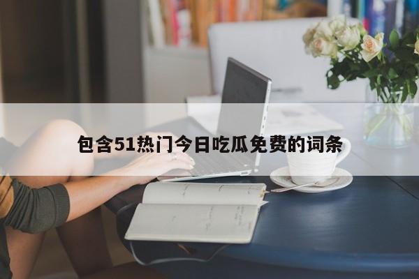 包含51热门今日吃瓜免费的词条