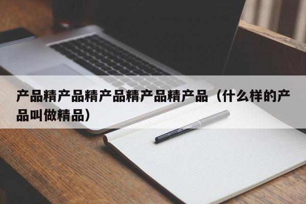 产品精产品精产品精产品精产品（什么样的产品叫做精品）