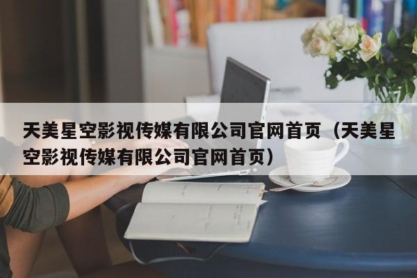天美星空影视传媒有限公司官网首页（天美星空影视传媒有限公司官网首页）
