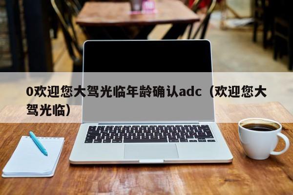 0欢迎您大驾光临年龄确认adc（欢迎您大驾光临）