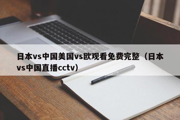 日本vs中国美国vs欧观看免费完整（日本vs中国直播cctv）