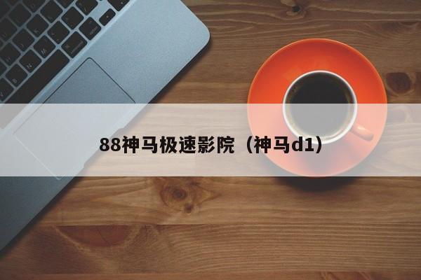 88神马极速影院（神马d1）