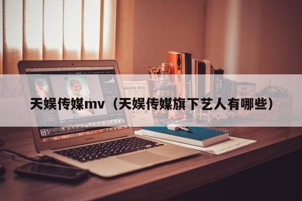 天娱传媒mv（天娱传媒旗下艺人有哪些）
