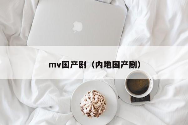 mv国产剧（内地国产剧）