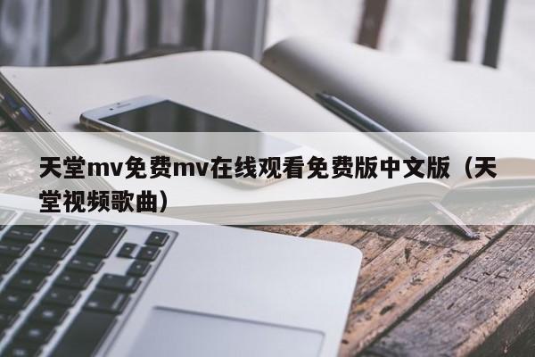 天堂mv免费mv在线观看免费版中文版（天堂视频歌曲）