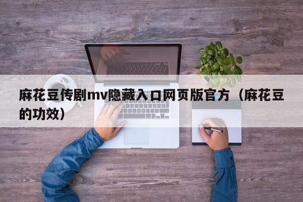 麻花豆传剧mv隐藏入口网页版官方（麻花豆的功效）