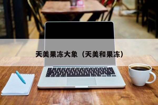天美果冻大象（天美和果冻）