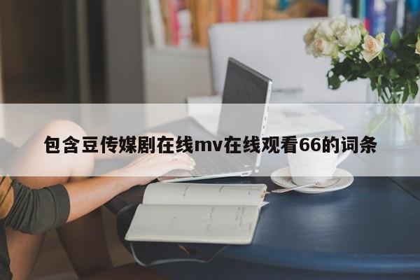 包含豆传媒剧在线mv在线观看66的词条