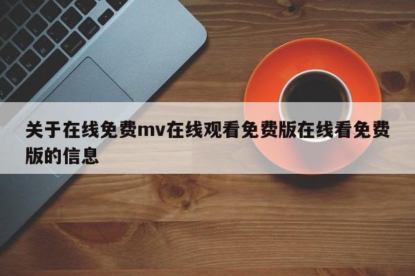 关于在线免费mv在线观看免费版在线看免费版的信息