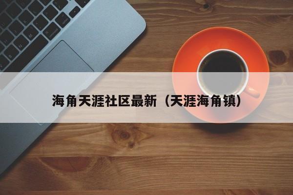 海角天涯社区最新（天涯海角镇）