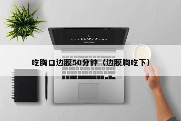 吃胸口边膜50分钟（边膜胸吃下）