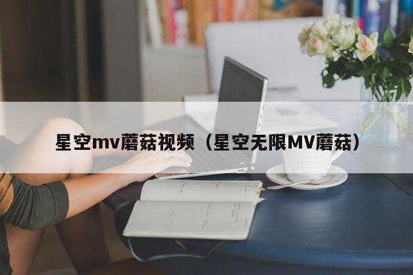 星空mv蘑菇视频（星空无限MV蘑菇）