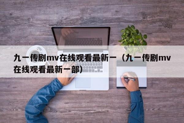 九一传剧mv在线观看最新一（九一传剧mv在线观看最新一部）