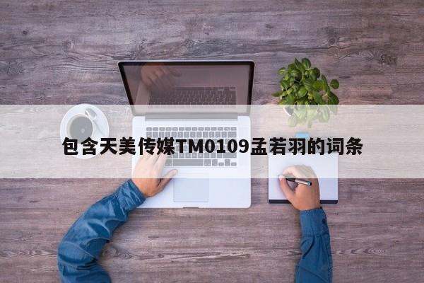 包含天美传媒TM0109孟若羽的词条