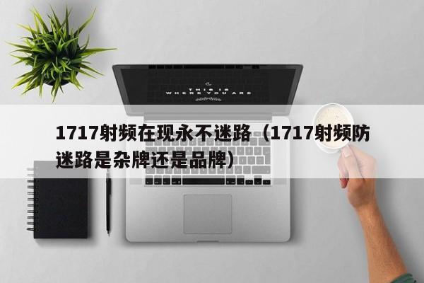 1717射频在现永不迷路（1717射频防迷路是杂牌还是品牌）