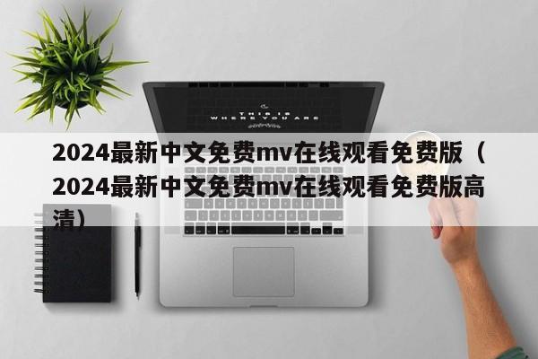 2024最新中文免费mv在线观看免费版（2024最新中文免费mv在线观看免费版高清）