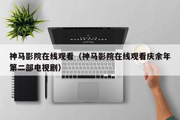 神马影院在线观看（神马影院在线观看庆余年第二部电视剧）